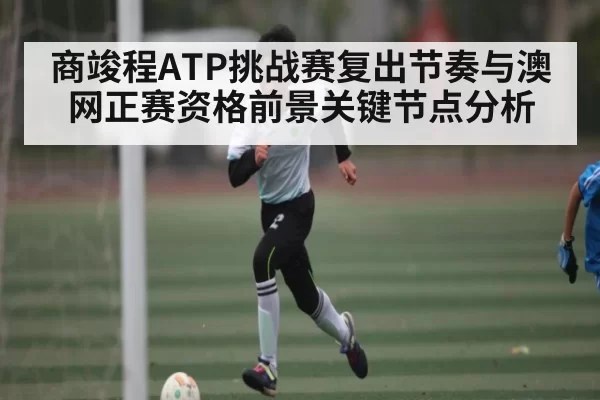 商竣程ATP挑战赛复出节奏与澳网正赛资格前景关键节点分析（Gaming）